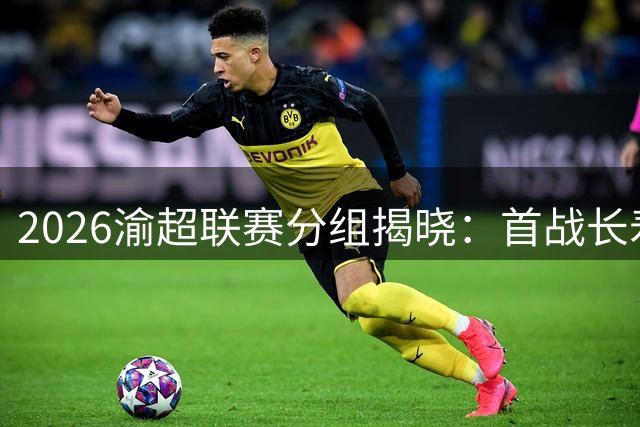 2026渝超联赛分组揭晓：首战长寿迎战武隆 两江临空与九龙坡同组竞技